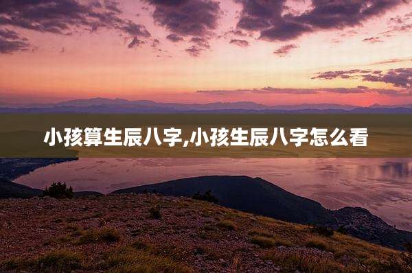 小孩算生辰八字,小孩生辰八字怎么看