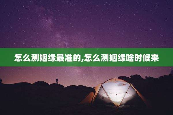 怎么测姻缘最准的,怎么测姻缘啥时候来