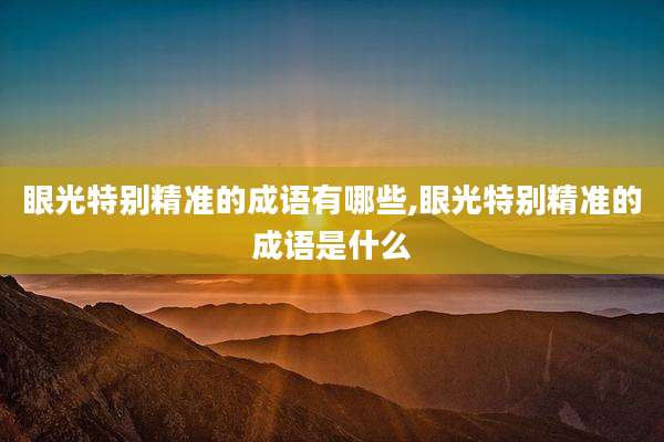 眼光特别精准的成语有哪些,眼光特别精准的成语是什么