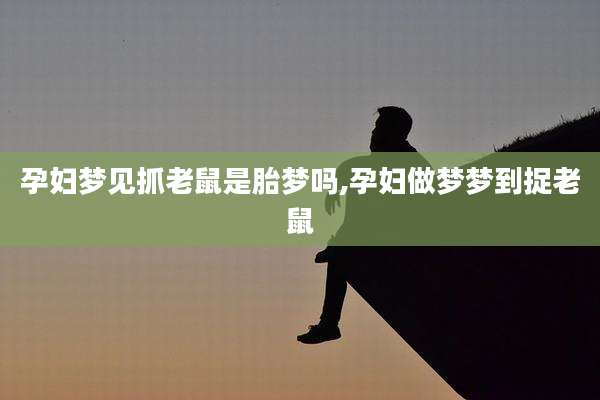 孕妇梦见抓老鼠是胎梦吗,孕妇做梦梦到捉老鼠