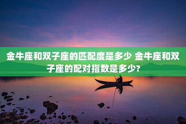 金牛座和双子座的匹配度是多少 金牛座和双子座的配对指数是多少?
