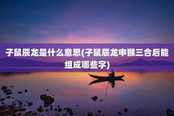 子鼠辰龙是什么意思(子鼠辰龙申猴三合后能组成哪些字)