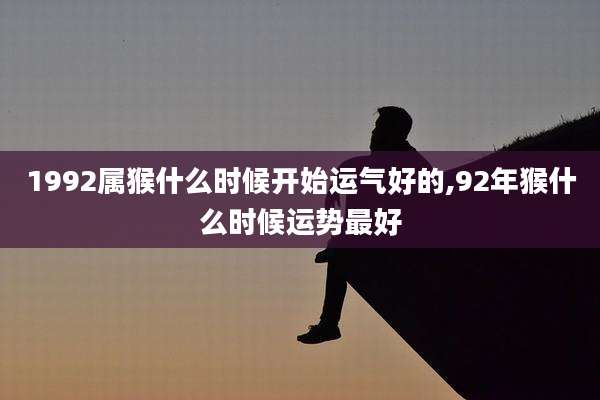1992属猴什么时候开始运气好的,92年猴什么时候运势最好