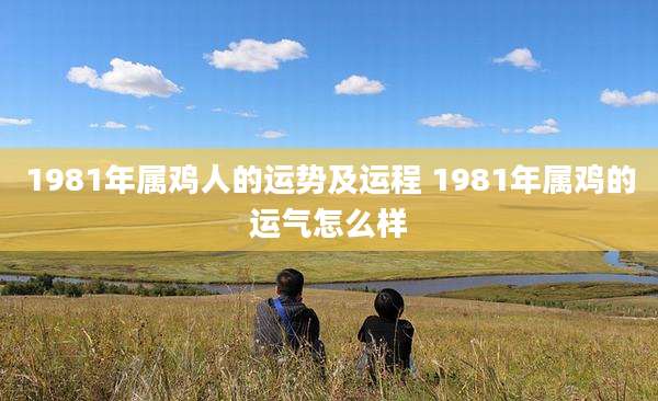 1981年属鸡人的运势及运程 1981年属鸡的运气怎么样