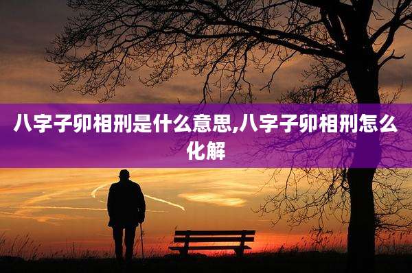 八字子卯相刑是什么意思,八字子卯相刑怎么化解