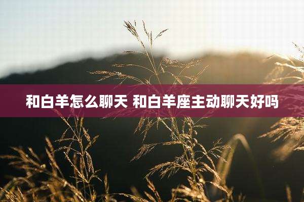 和白羊怎么聊天 和白羊座主动聊天好吗
