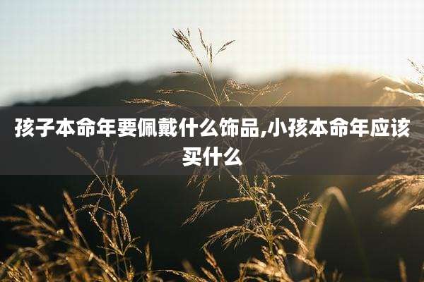 孩子本命年要佩戴什么饰品,小孩本命年应该买什么