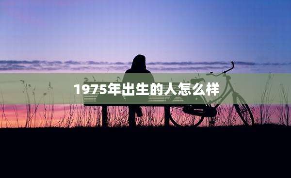 1975年出生的人怎么样