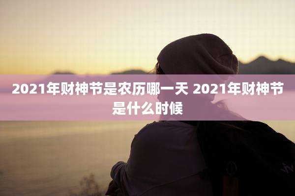 2021年财神节是农历哪一天 2021年财神节是什么时候