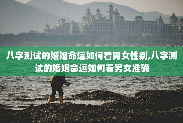 八字测试的婚姻命运如何看男女性别,八字测试的婚姻命运如何看男女准确