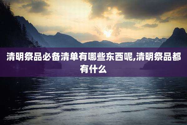 清明祭品必备清单有哪些东西呢,清明祭品都有什么