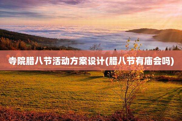 寺院腊八节活动方案设计(腊八节有庙会吗)