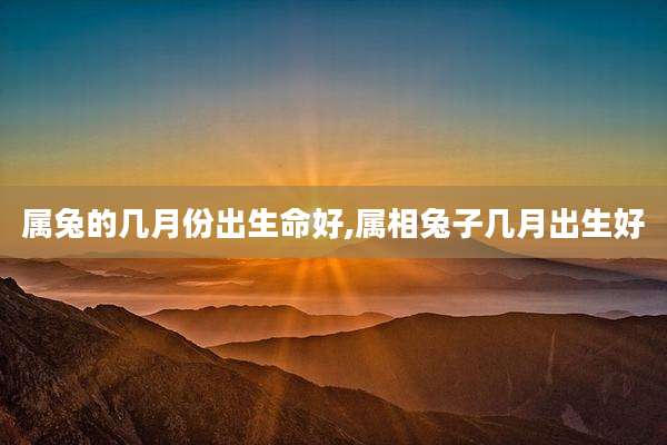 属兔的几月份出生命好,属相兔子几月出生好