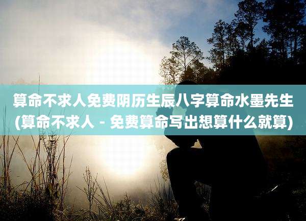 算命不求人免费阴历生辰八字算命水墨先生(算命不求人 - 免费算命写出想算什么就算)