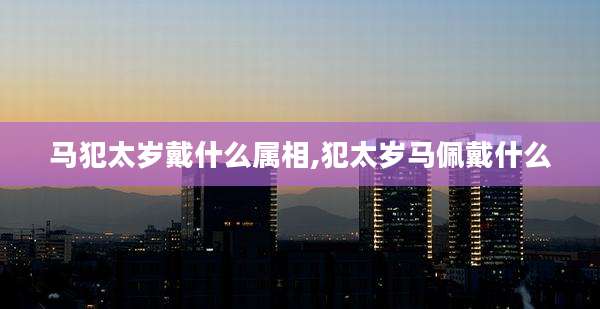 马犯太岁戴什么属相,犯太岁马佩戴什么