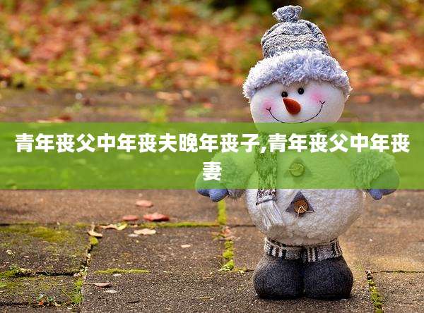 青年丧父中年丧夫晚年丧子,青年丧父中年丧妻