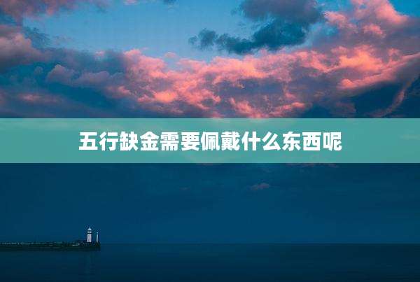 五行缺金需要佩戴什么东西呢