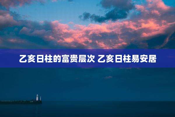 乙亥日柱的富贵层次 乙亥日柱易安居