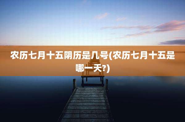 农历七月十五阴历是几号(农历七月十五是哪一天?)