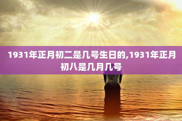 1931年正月初二是几号生日的,1931年正月初八是几月几号