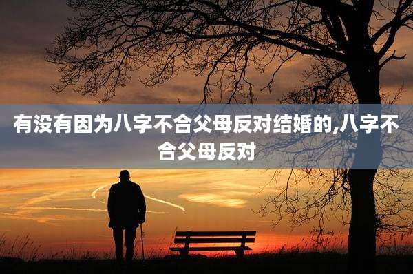 有没有因为八字不合父母反对结婚的,八字不合父母反对