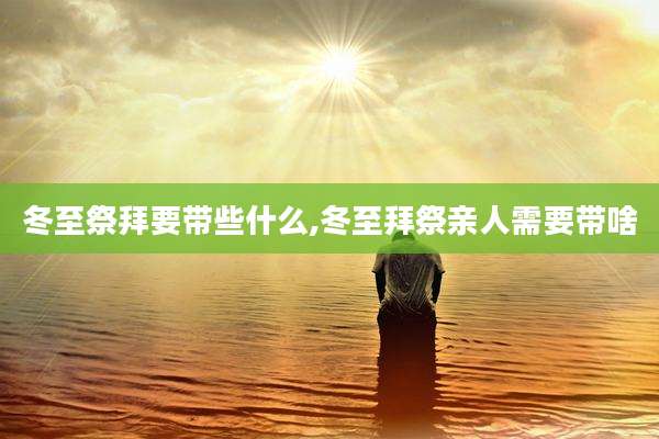 冬至祭拜要带些什么,冬至拜祭亲人需要带啥