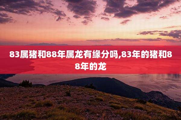 83属猪和88年属龙有缘分吗,83年的猪和88年的龙