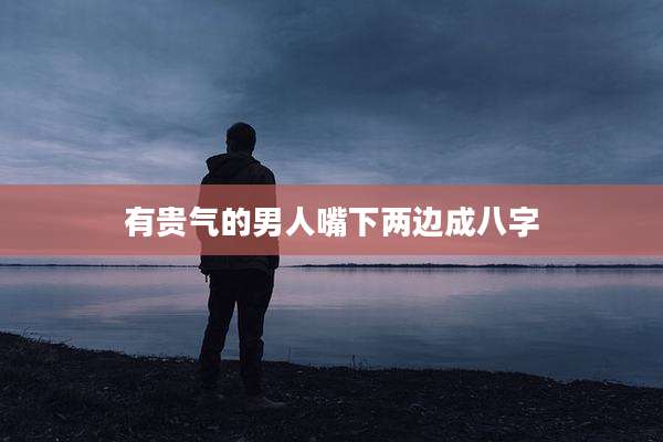 有贵气的男人嘴下两边成八字