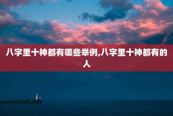 八字里十神都有哪些举例,八字里十神都有的人