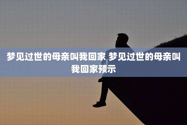 梦见过世的母亲叫我回家 梦见过世的母亲叫我回家预示