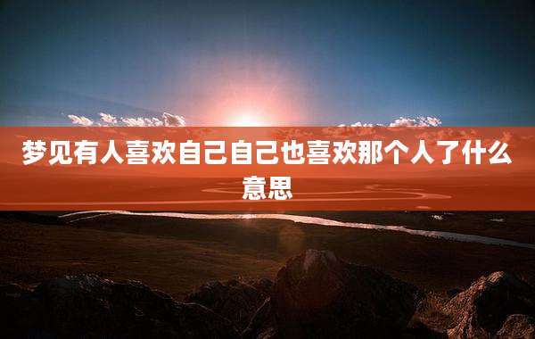梦见有人喜欢自己自己也喜欢那个人了什么意思