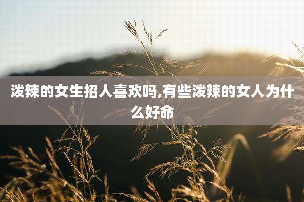 泼辣的女生招人喜欢吗,有些泼辣的女人为什么好命