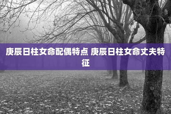 庚辰日柱女命配偶特点 庚辰日柱女命丈夫特征