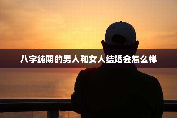 八字纯阴的男人和女人结婚会怎么样