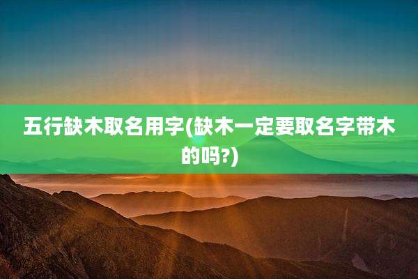 五行缺木取名用字(缺木一定要取名字带木的吗?)