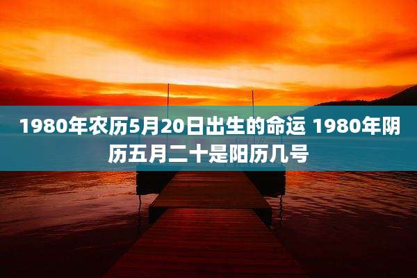 1980年农历5月20日出生的命运 1980年阴历五月二十是阳历几号