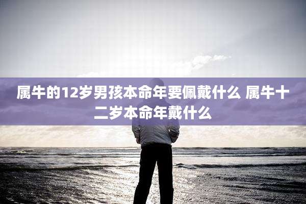 属牛的12岁男孩本命年要佩戴什么 属牛十二岁本命年戴什么