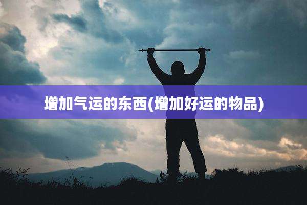 增加气运的东西(增加好运的物品)