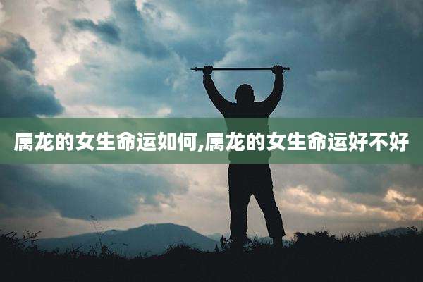 属龙的女生命运如何,属龙的女生命运好不好