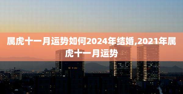 属虎十一月运势如何2024年结婚,2021年属虎十一月运势