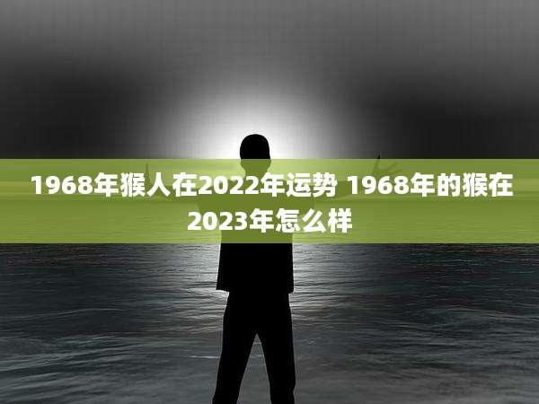 1968年猴人在2022年运势 1968年的猴在2023年怎么样