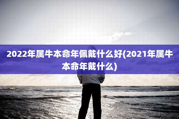 2022年属牛本命年佩戴什么好(2021年属牛本命年戴什么)