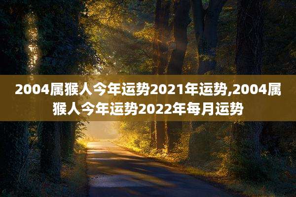 2004属猴人今年运势2021年运势,2004属猴人今年运势2022年每月运势