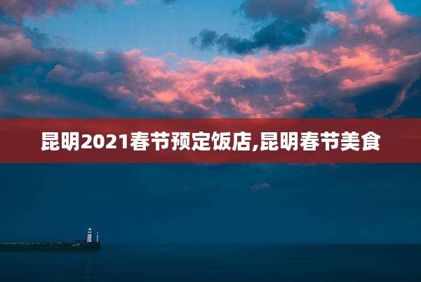 昆明2021春节预定饭店,昆明春节美食