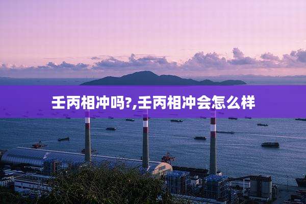 壬丙相冲吗?,壬丙相冲会怎么样