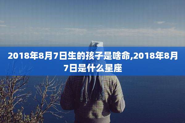 2018年8月7日生的孩子是啥命,2018年8月7日是什么星座
