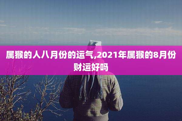 属猴的人八月份的运气,2021年属猴的8月份财运好吗