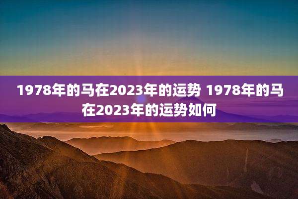 1978年的马在2023年的运势 1978年的马在2023年的运势如何