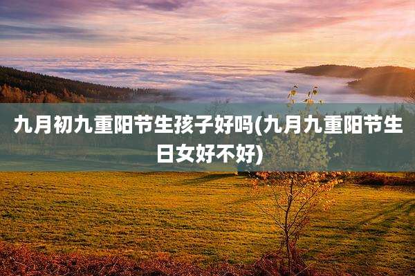九月初九重阳节生孩子好吗(九月九重阳节生日女好不好)