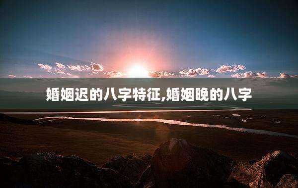 婚姻迟的八字特征,婚姻晚的八字